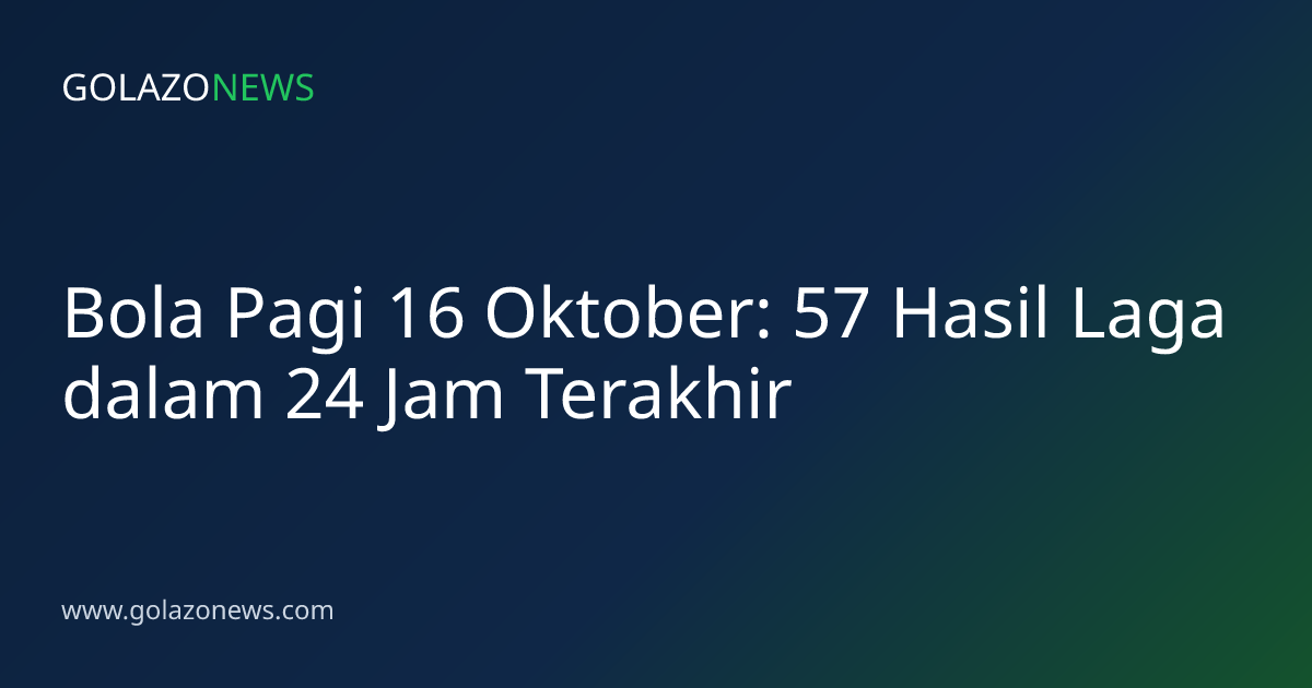 Bola Pagi 16 Oktober: 57 Hasil Laga dalam 24 Jam Terakhir