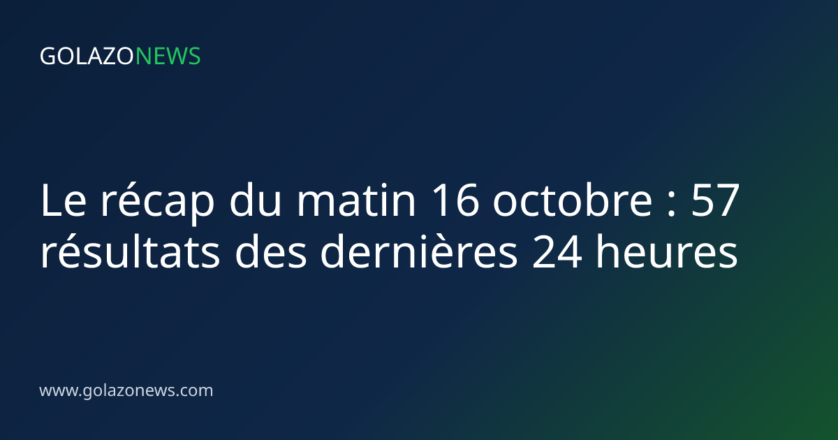 Le récap du matin 16 octobre : 57 résultats des dernières 24 heures