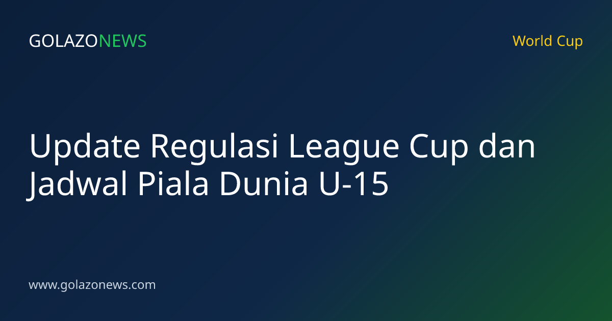 Update Regulasi League Cup dan Jadwal Piala Dunia U-15