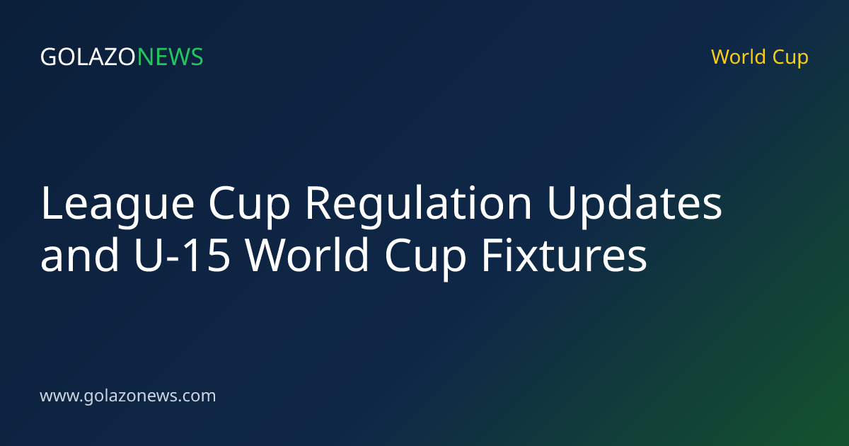 League Cup Regulation Updates and U-15 World Cup Fixtures