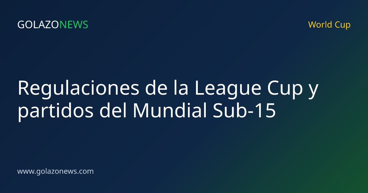Regulaciones de la League Cup y partidos del Mundial Sub-15