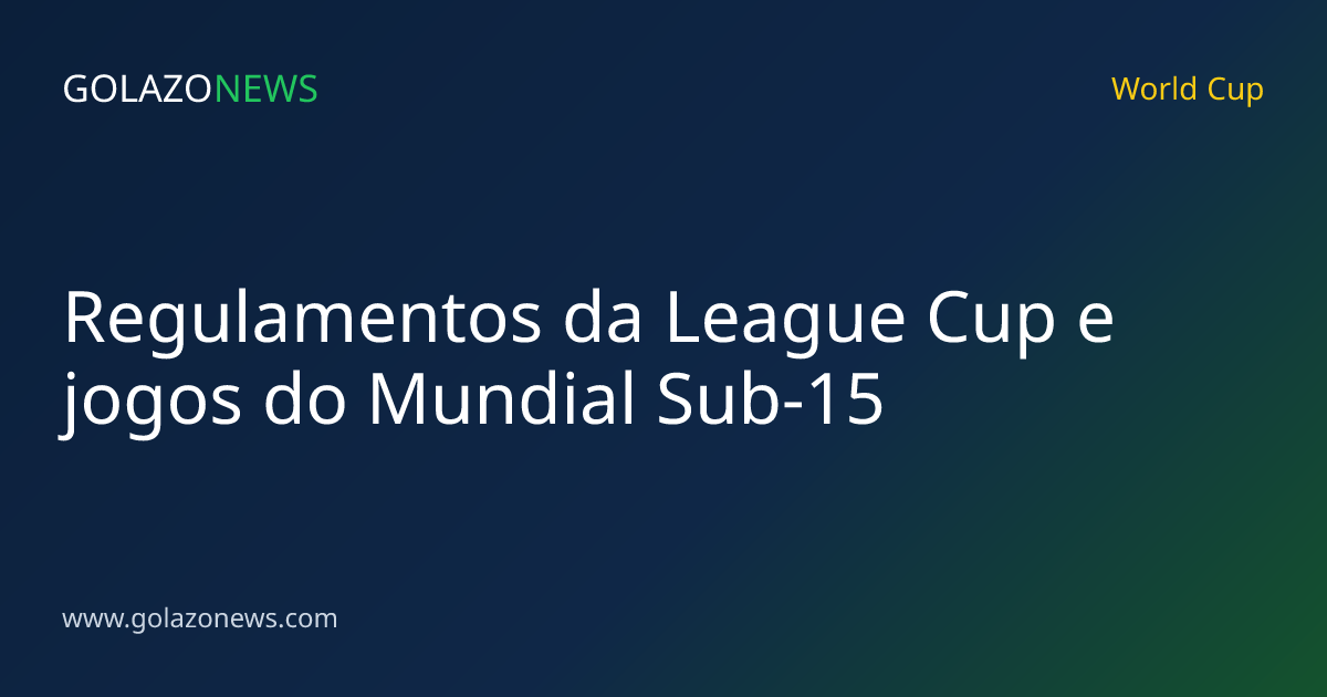 Regulamentos da League Cup e jogos do Mundial Sub-15
