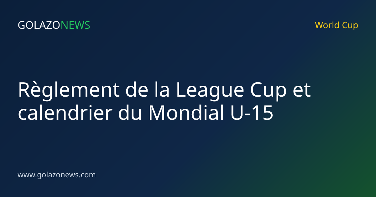 Règlement de la League Cup et calendrier du Mondial U-15