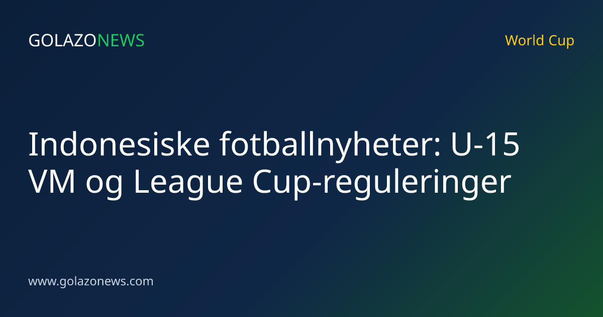 Indonesiske fotballnyheter: U-15 VM og League Cup-reguleringer