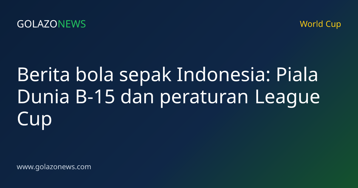 Berita bola sepak Indonesia: Piala Dunia B-15 dan peraturan League Cup