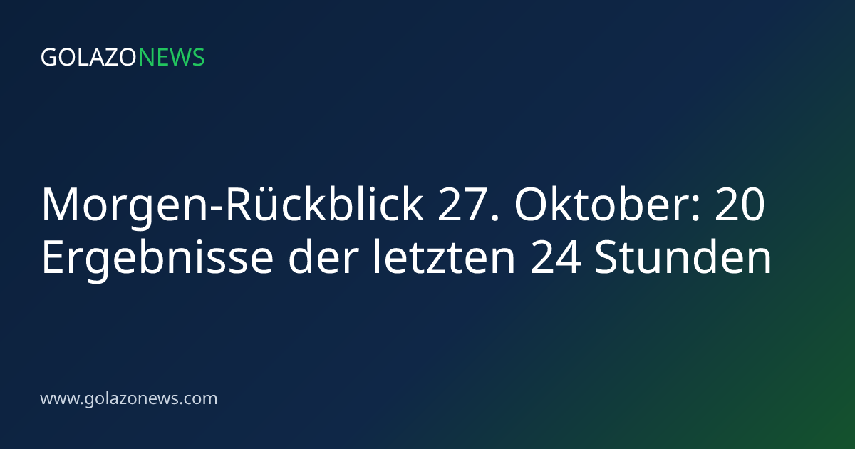 Morgen-Rückblick 27. Oktober: 20 Ergebnisse der letzten 24 Stunden