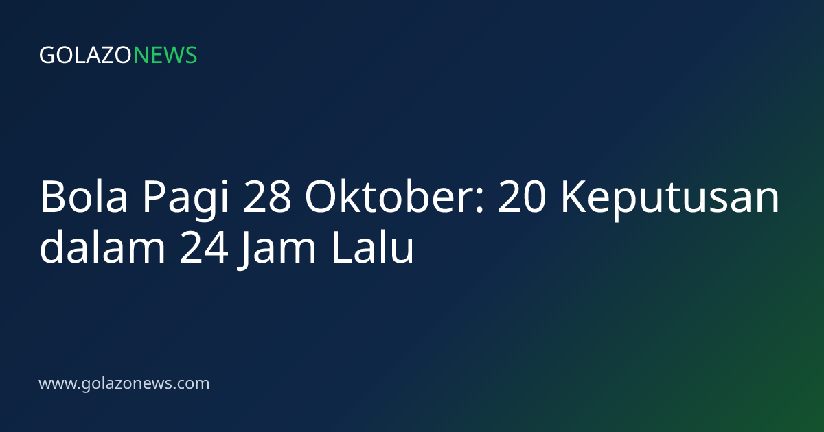 Bola Pagi 28 Oktober: 20 Keputusan dalam 24 Jam Lalu