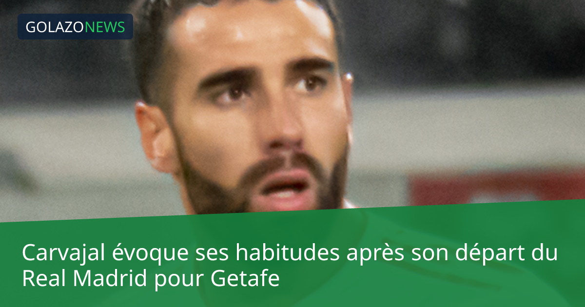 Carvajal évoque ses habitudes après son départ du Real Madrid pour Getafe