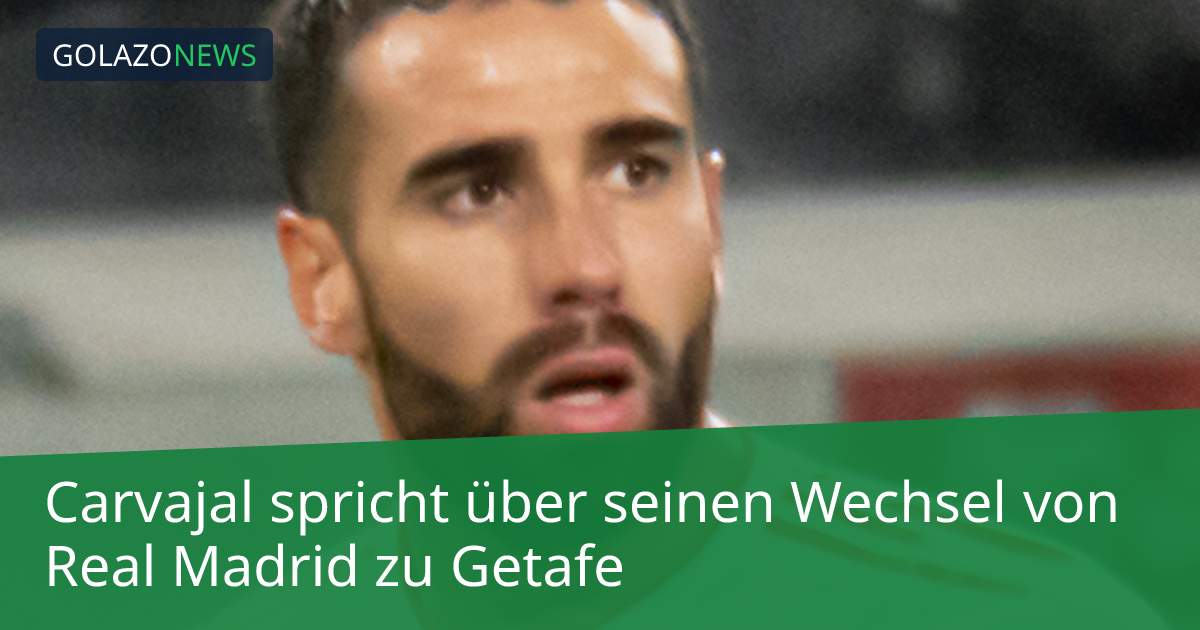 Carvajal spricht über seinen Wechsel von Real Madrid zu Getafe