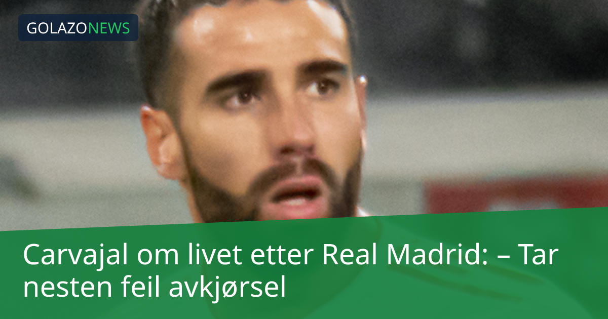 Carvajal om livet etter Real Madrid: – Tar nesten feil avkjørsel