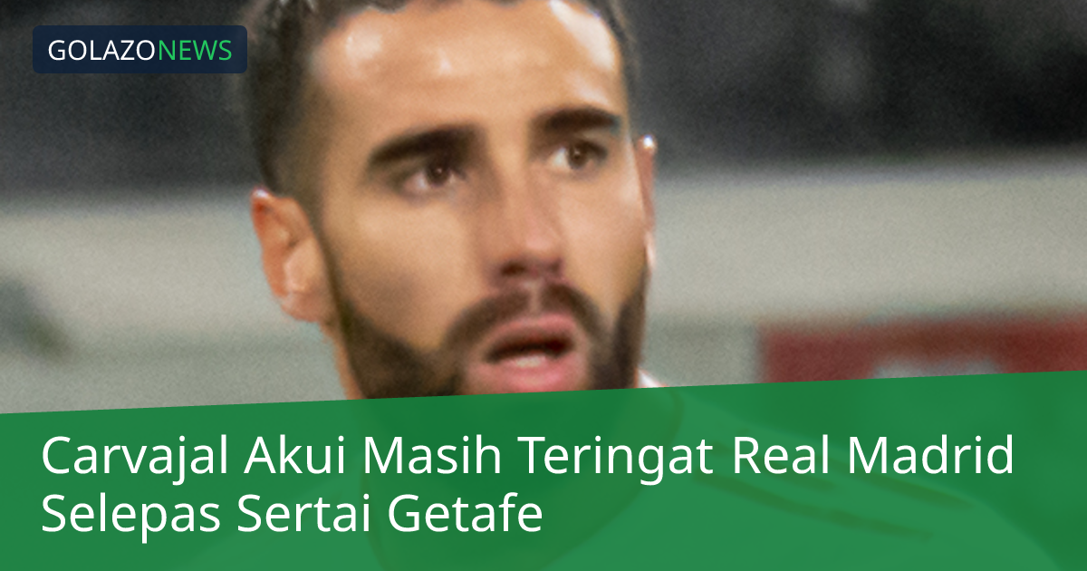 Carvajal Akui Masih Teringat Real Madrid Selepas Sertai Getafe