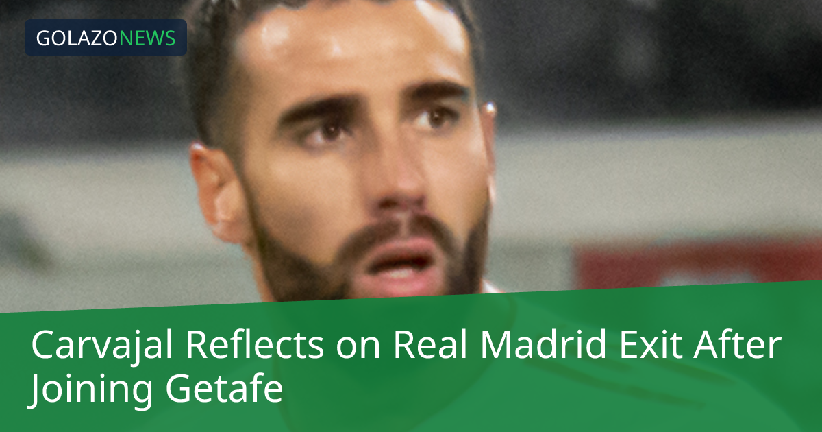 Carvajal chia sẻ về kỷ niệm với Real Madrid sau khi gia nhập Getafe