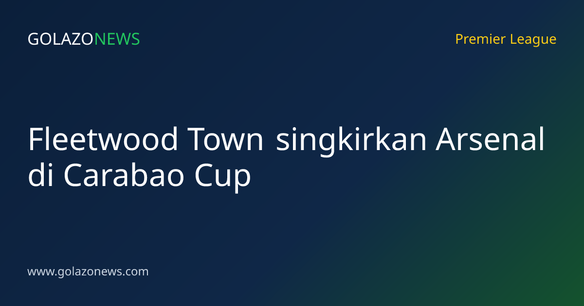 Fleetwood Town singkirkan Arsenal di Carabao Cup