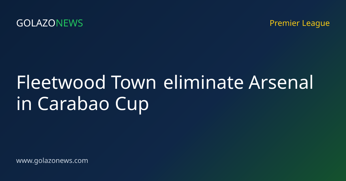 Fleetwood Town eliminate Arsenal in Carabao Cup