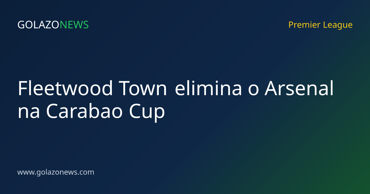 Fleetwood Town elimina o Arsenal na Carabao Cup