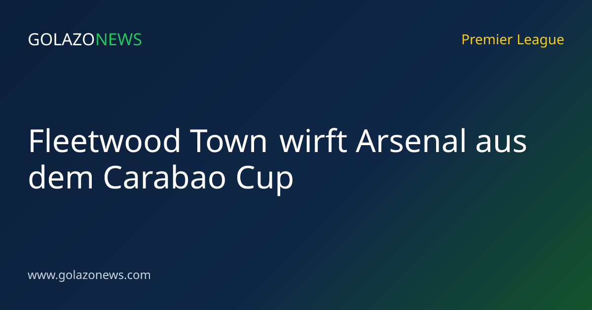 Fleetwood Town wirft Arsenal aus dem Carabao Cup