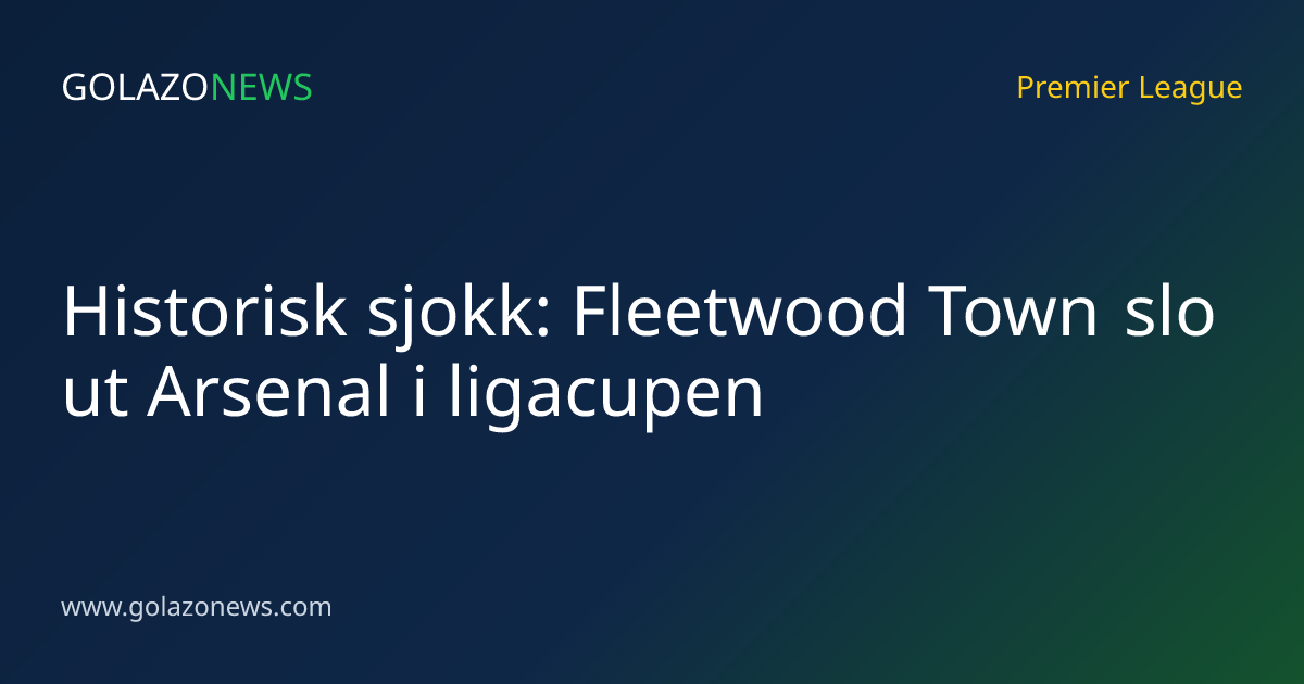 Historisk sjokk: Fleetwood Town slo ut Arsenal i ligacupen