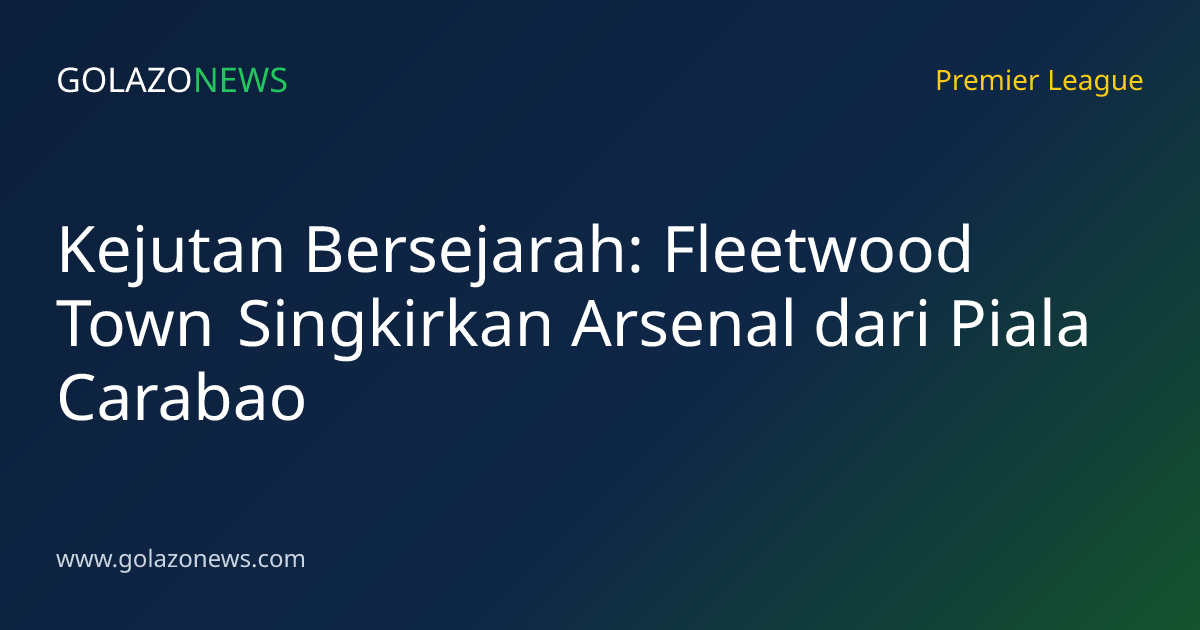 Kejutan Bersejarah: Fleetwood Town Singkirkan Arsenal dari Piala Carabao