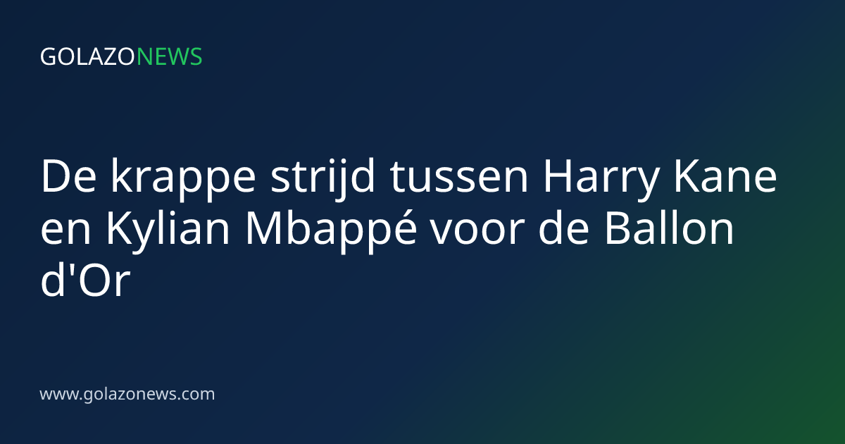 De krappe strijd tussen Harry Kane en Kylian Mbappé voor de Ballon d'Or