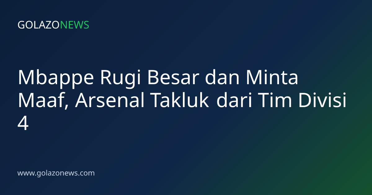 Mbappe Rugi Besar dan Minta Maaf, Arsenal Takluk dari Tim Divisi 4