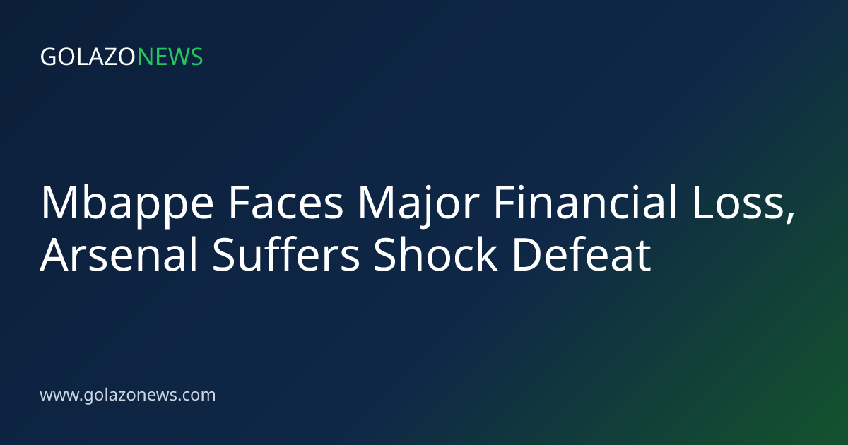 Mbappe Faces Major Financial Loss, Arsenal Suffers Shock Defeat