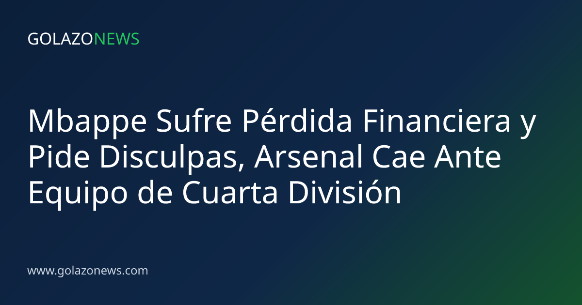 Mbappe Sufre Pérdida Financiera y Pide Disculpas, Arsenal Cae Ante Equipo de Cuarta División
