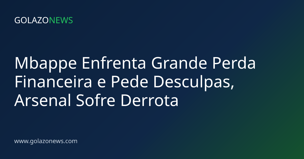 Mbappe Enfrenta Grande Perda Financeira e Pede Desculpas, Arsenal Sofre Derrota