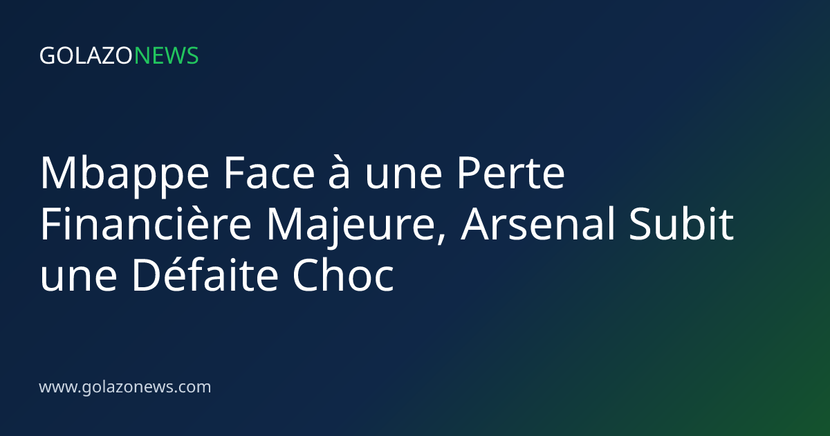 Mbappe Face à une Perte Financière Majeure, Arsenal Subit une Défaite Choc