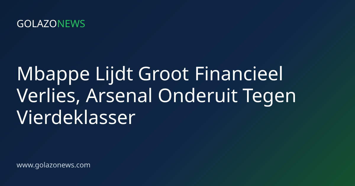 Mbappe Lijdt Groot Financieel Verlies, Arsenal Onderuit Tegen Vierdeklasser