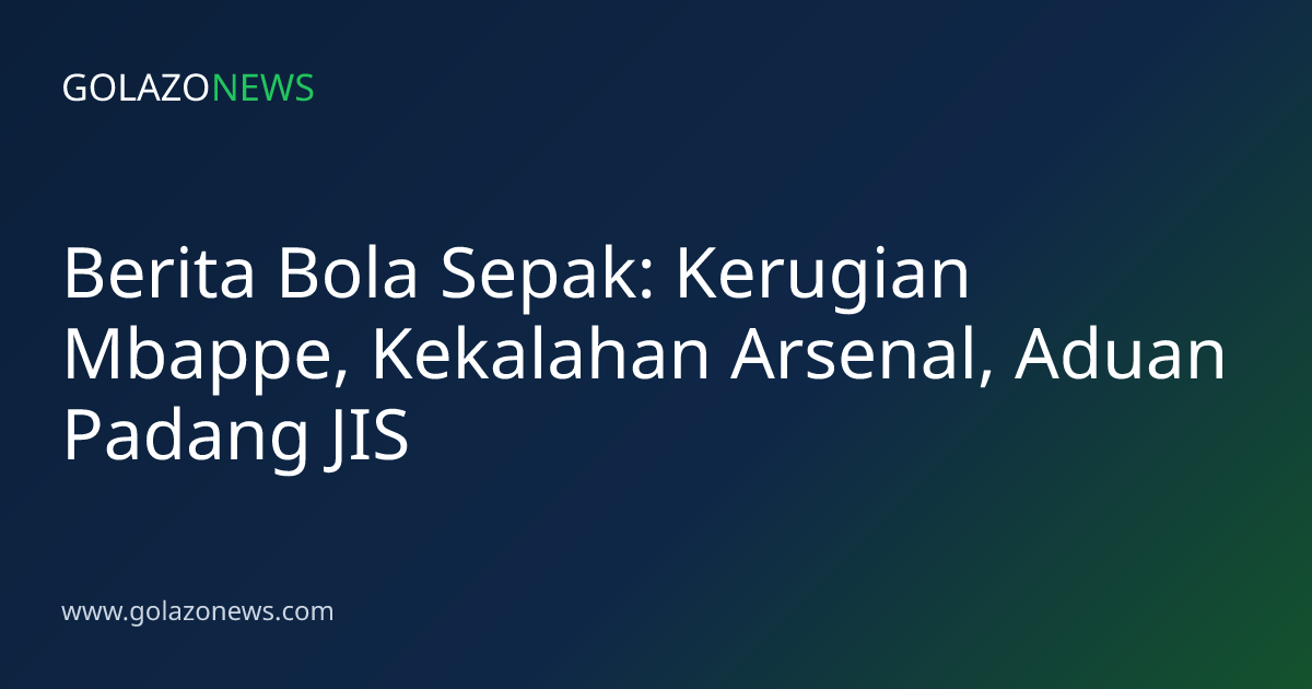 Berita Bola Sepak: Kerugian Mbappe, Kekalahan Arsenal, Aduan Padang JIS