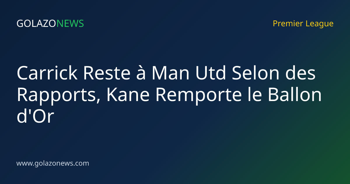 Carrick Reste à Man Utd Selon des Rapports, Kane Remporte le Ballon d'Or