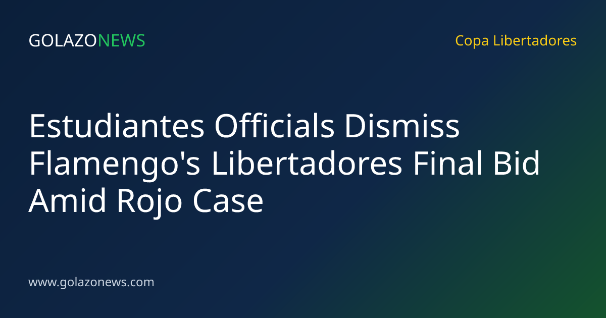 Estudiantes Officials Dismiss Flamengo's Libertadores Final Bid Amid Rojo Case