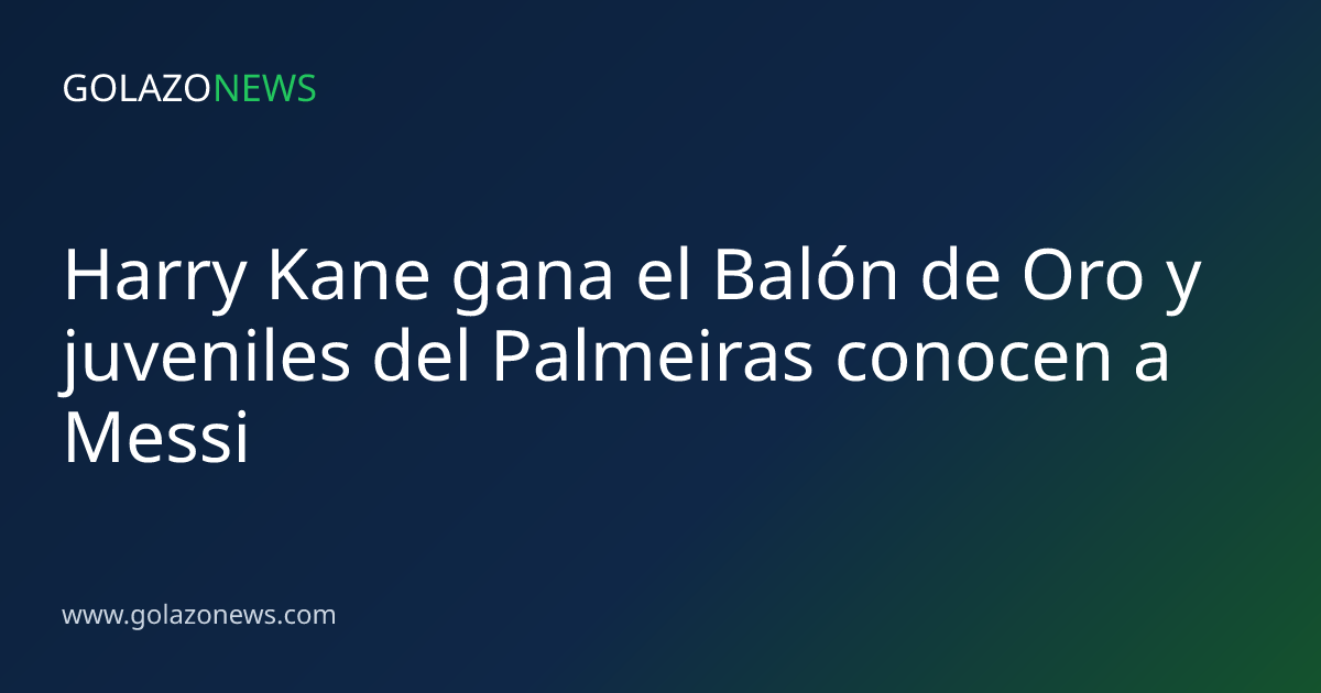 Harry Kane gana el Balón de Oro y juveniles del Palmeiras conocen a Messi