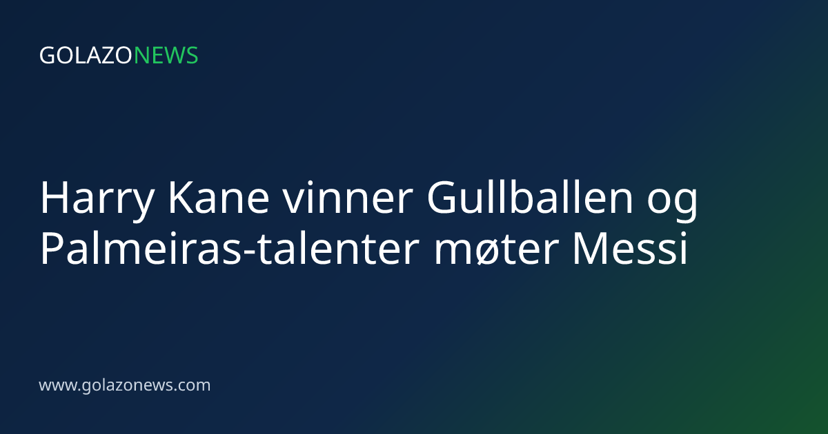 Harry Kane vinner Gullballen og Palmeiras-talenter møter Messi