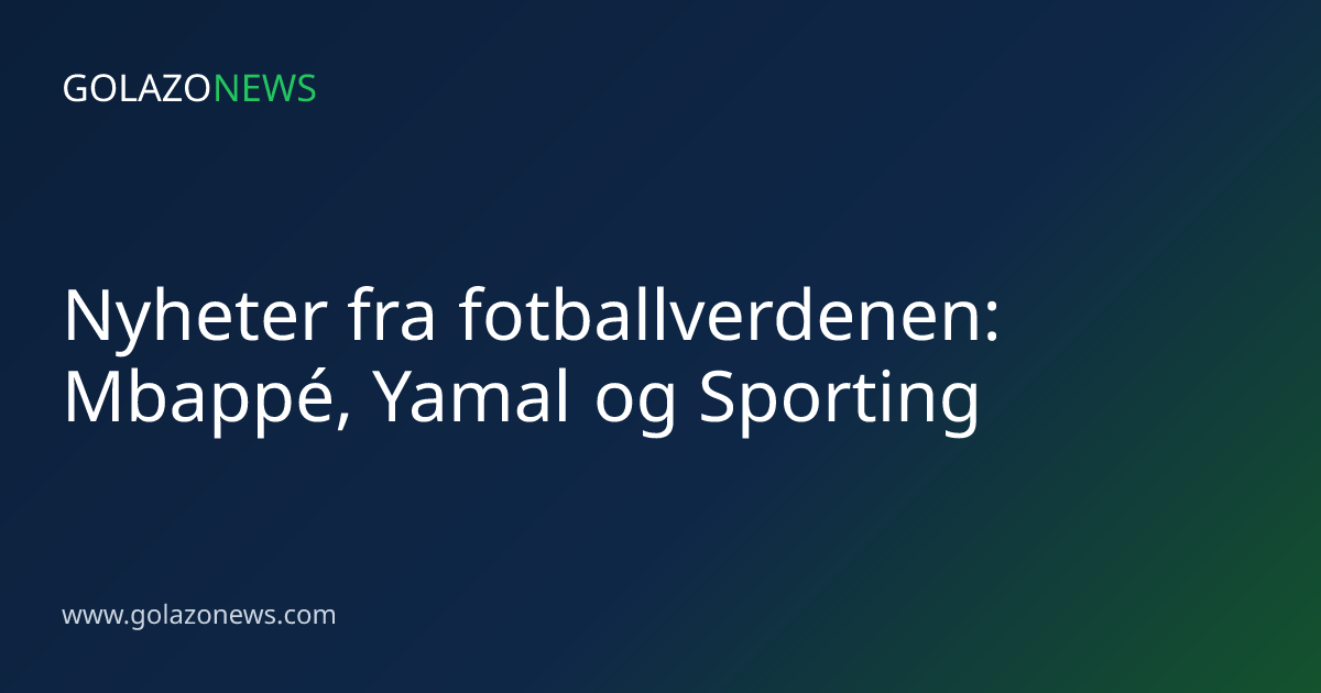 Nyheter fra fotballverdenen: Mbappé, Yamal og Sporting