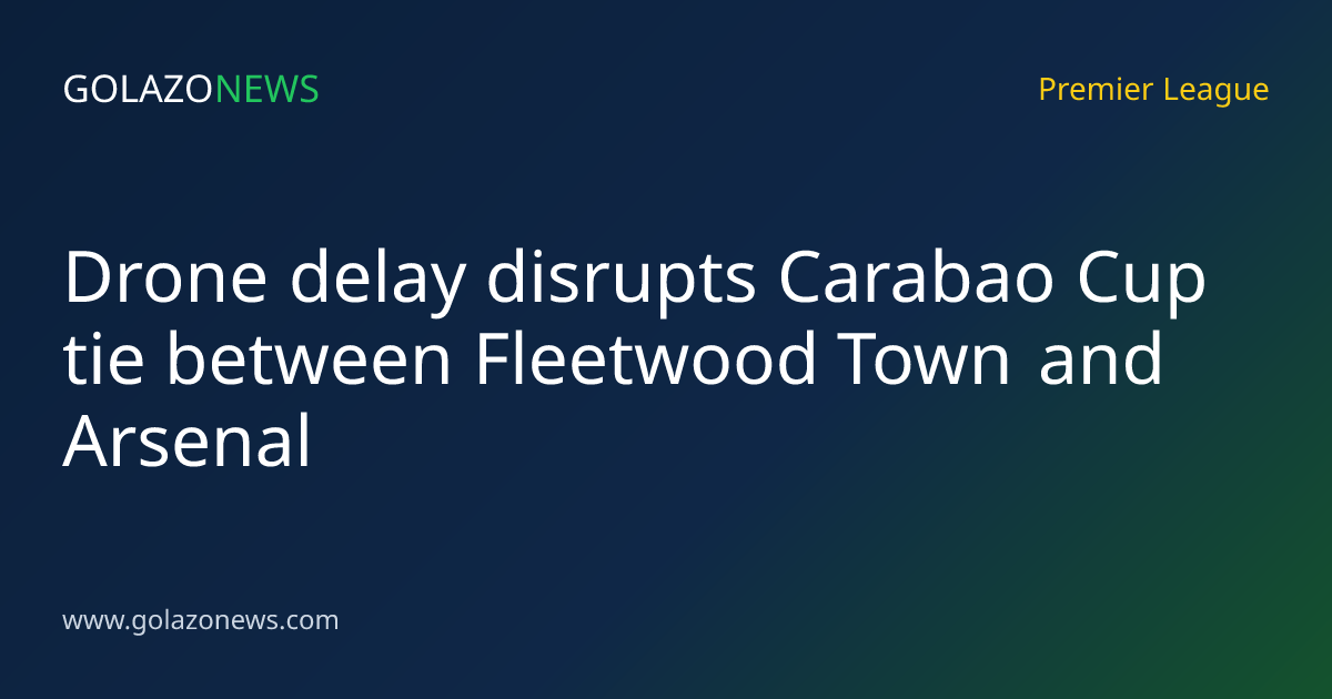 Drone delay disrupts Carabao Cup tie between Fleetwood Town and Arsenal