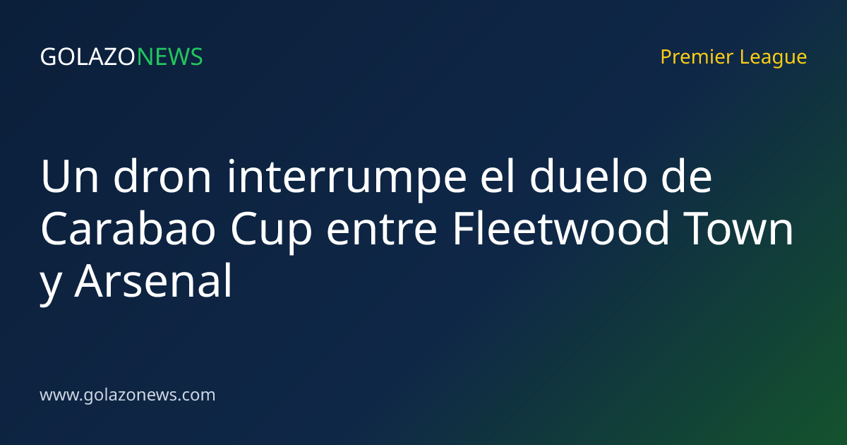 Un dron interrumpe el duelo de Carabao Cup entre Fleetwood Town y Arsenal