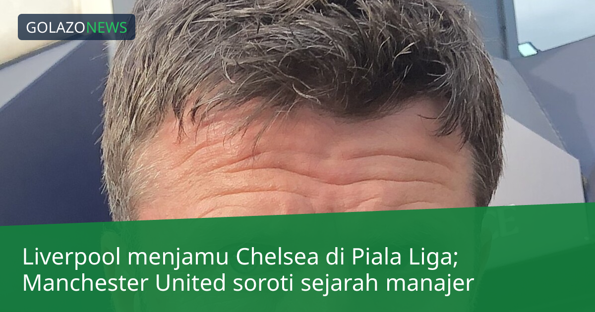 Liverpool menjamu Chelsea di Piala Liga; Manchester United soroti sejarah manajer
