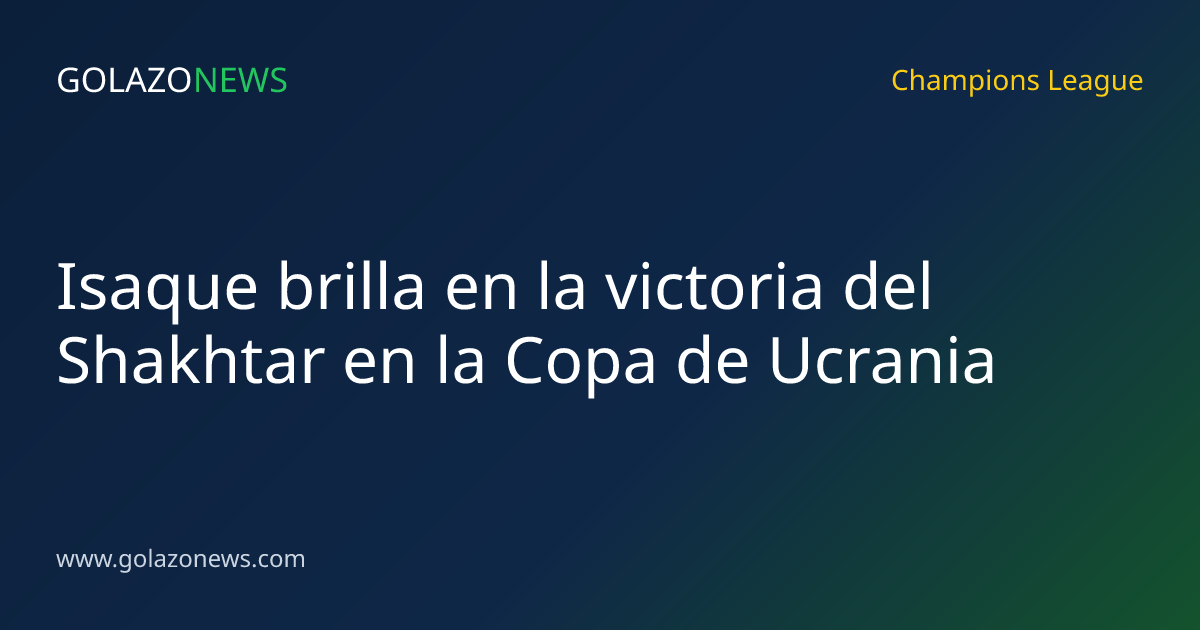 Isaque brilla en la victoria del Shakhtar en la Copa de Ucrania