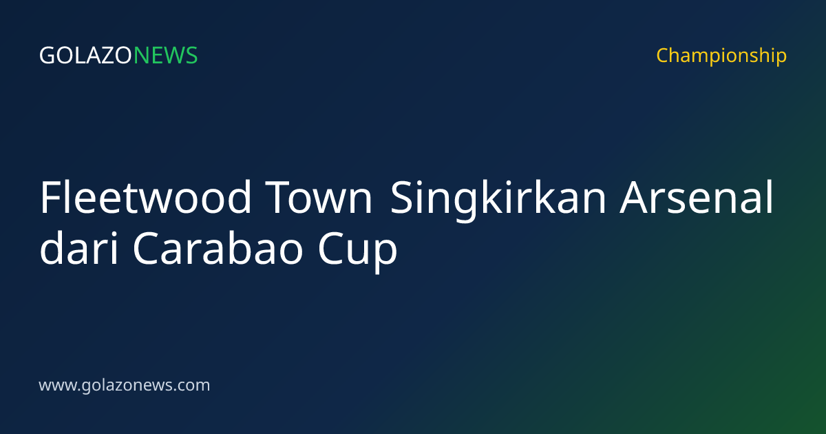 Fleetwood Town Singkirkan Arsenal dari Carabao Cup