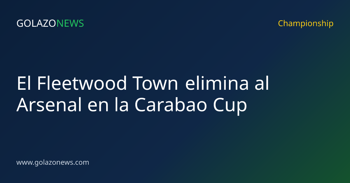 El Fleetwood Town elimina al Arsenal en la Carabao Cup