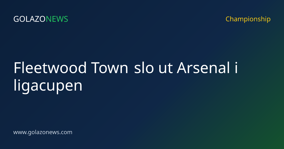Fleetwood Town slo ut Arsenal i ligacupen