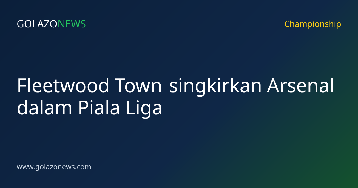 Fleetwood Town singkirkan Arsenal dalam Piala Liga