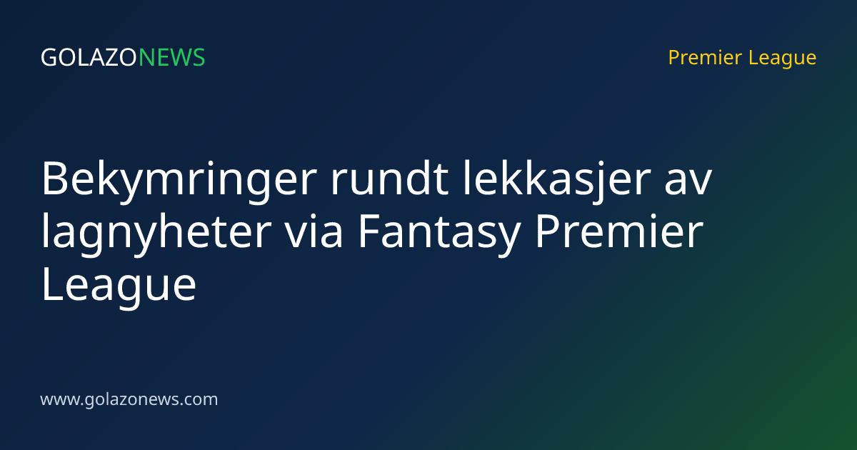 Bekymringer rundt lekkasjer av lagnyheter via Fantasy Premier League