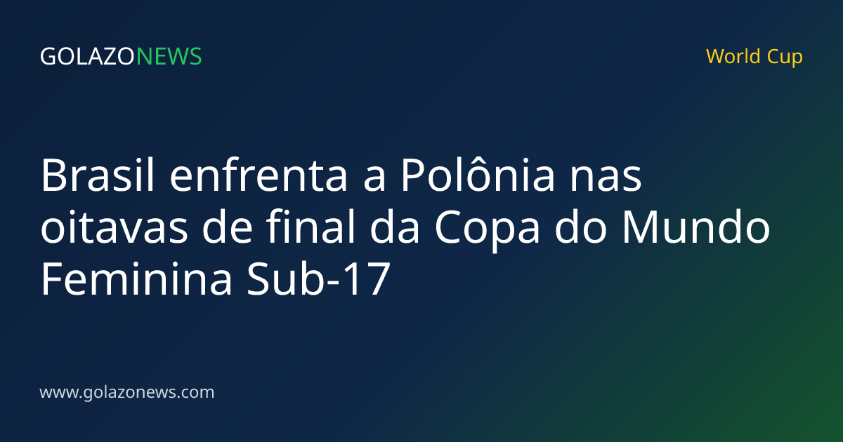 Brasil enfrenta a Polônia nas oitavas de final da Copa do Mundo Feminina Sub-17