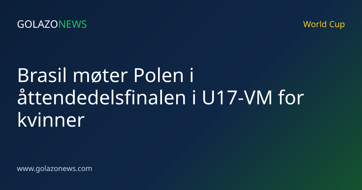Brasil møter Polen i åttendedelsfinalen i U17-VM for kvinner
