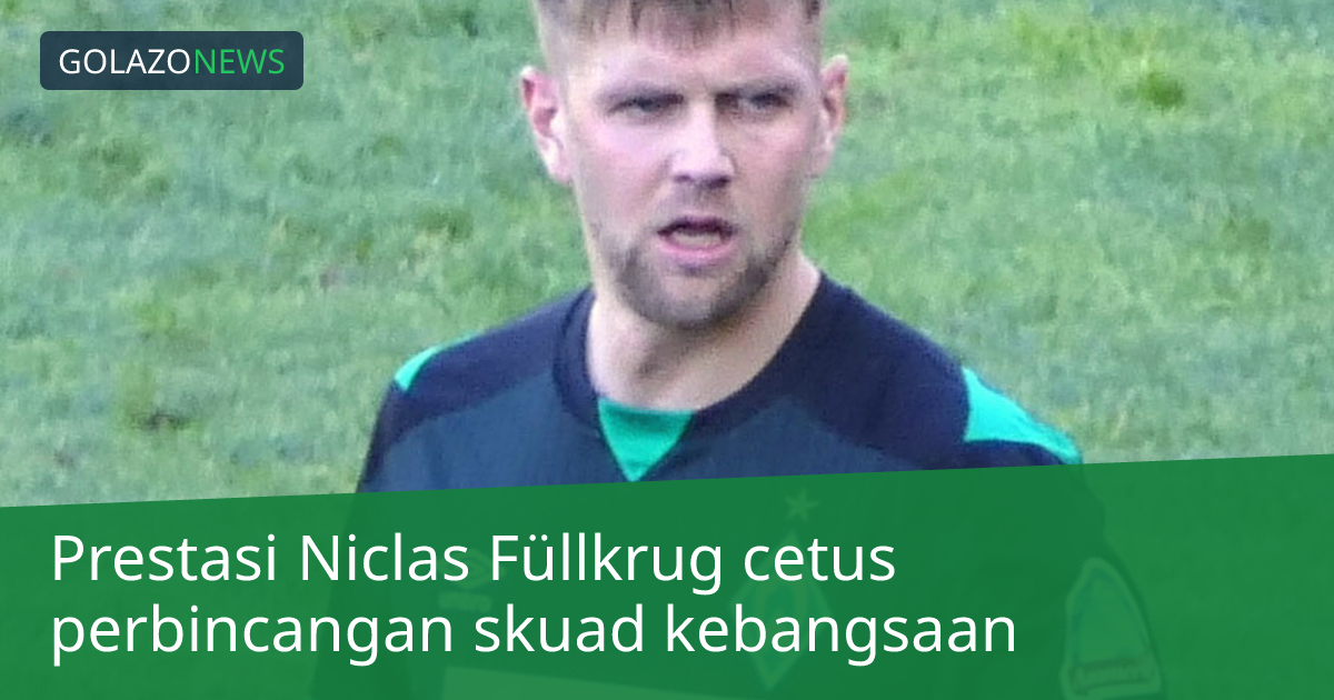 Prestasi Niclas Füllkrug cetus perbincangan skuad kebangsaan