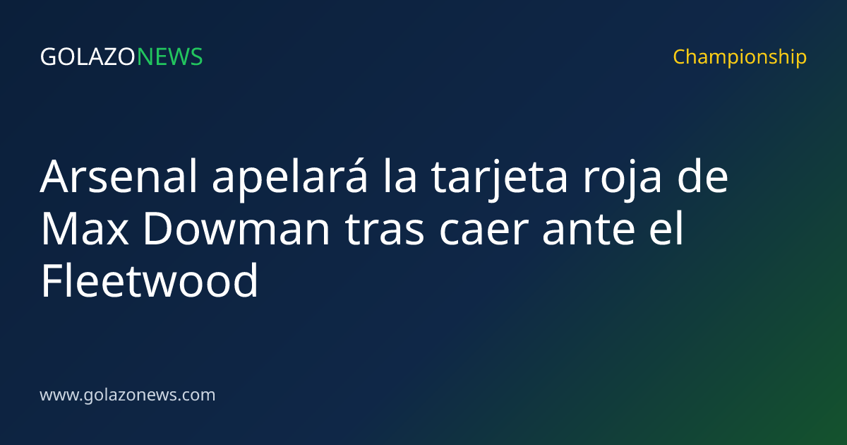 Arsenal apelará la tarjeta roja de Max Dowman tras caer ante el Fleetwood