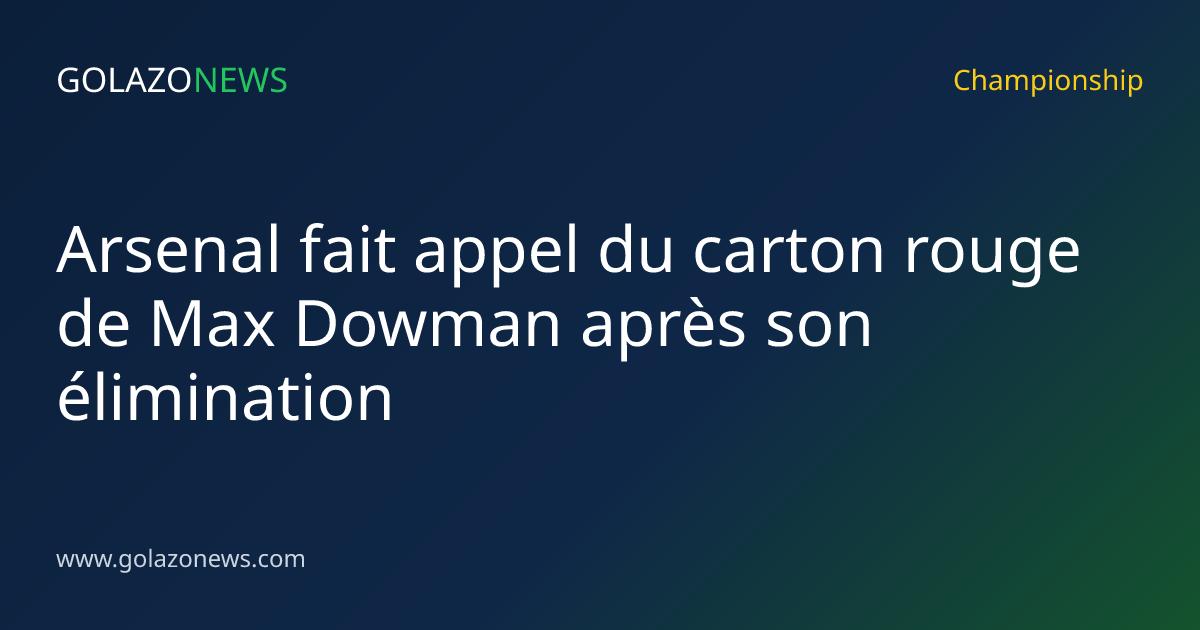 Arsenal fait appel du carton rouge de Max Dowman après son élimination