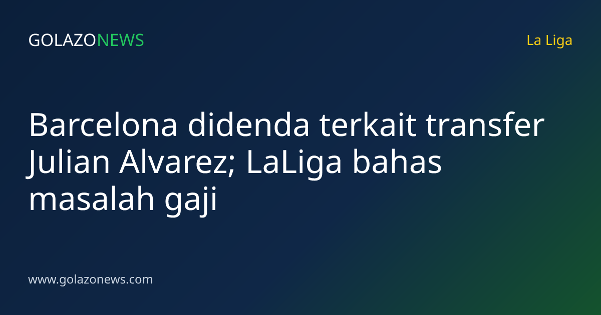 Barcelona didenda terkait transfer Julian Alvarez; LaLiga bahas masalah gaji